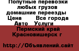 Попутные перевозки любых грузов, домашние переезды › Цена ­ 7 - Все города Авто » Услуги   . Пермский край,Красновишерск г.